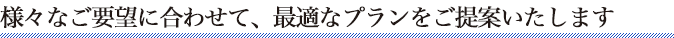 様々なご要望に合わせて、最適なプランをご提案いたします。