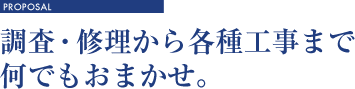 調査・修理から各種工事まで、何でもおまかせ。